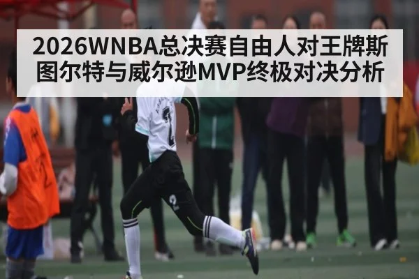 2026WNBA总决赛自由人对王牌斯图尔特与威尔逊MVP终极对决分析