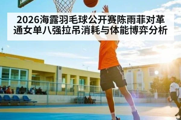 2026海露羽毛球公开赛陈雨菲对革通女单八强拉吊消耗与体能博弈分析