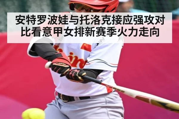 安特罗波娃与托洛克接应强攻对比看意甲女排新赛季火力走向